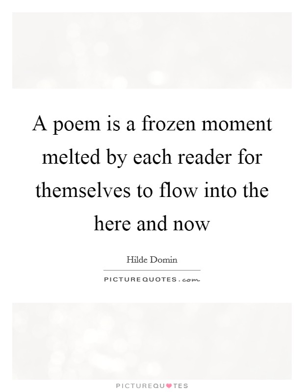 A poem is a frozen moment melted by each reader for themselves to flow into the here and now Picture Quote #1