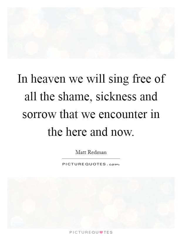 In heaven we will sing free of all the shame, sickness and sorrow that we encounter in the here and now. Picture Quote #1