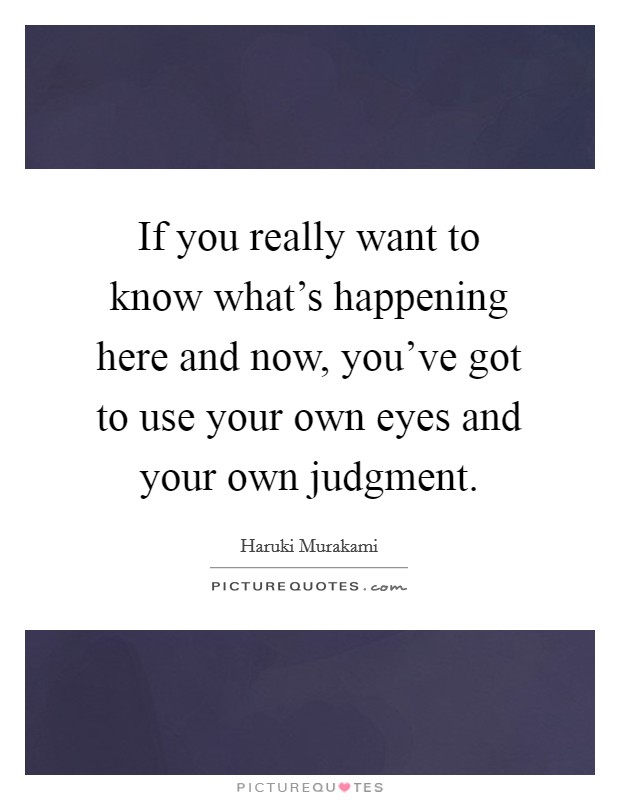 If you really want to know what's happening here and now, you've got to use your own eyes and your own judgment. Picture Quote #1