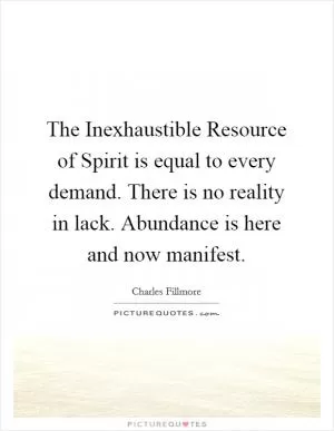 The Inexhaustible Resource of Spirit is equal to every demand. There is no reality in lack. Abundance is here and now manifest Picture Quote #1