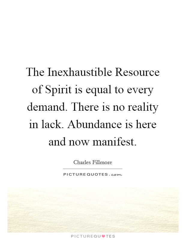 The Inexhaustible Resource of Spirit is equal to every demand. There is no reality in lack. Abundance is here and now manifest. Picture Quote #1