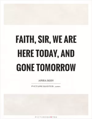 Faith, sir, we are here today, and gone tomorrow Picture Quote #1