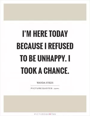 I’m here today because I refused to be unhappy. I took a chance Picture Quote #1