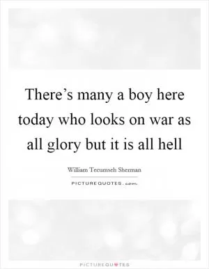 There’s many a boy here today who looks on war as all glory but it is all hell Picture Quote #1
