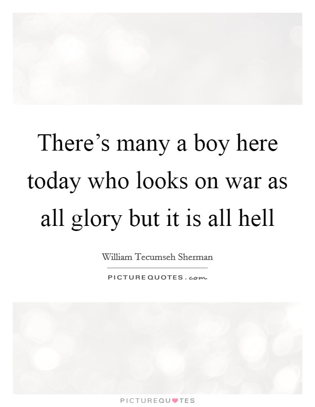 There's many a boy here today who looks on war as all glory but it is all hell Picture Quote #1