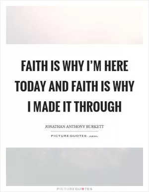 Faith is why I’m here today and faith is why I made it through Picture Quote #1