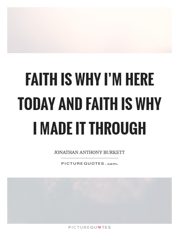 Faith is why I'm here today and faith is why I made it through Picture Quote #1