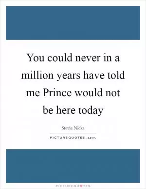 You could never in a million years have told me Prince would not be here today Picture Quote #1