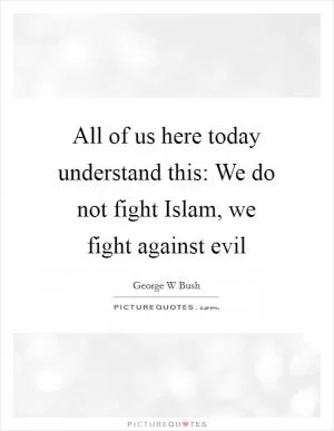 All of us here today understand this: We do not fight Islam, we fight against evil Picture Quote #1
