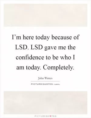 I’m here today because of LSD. LSD gave me the confidence to be who I am today. Completely Picture Quote #1