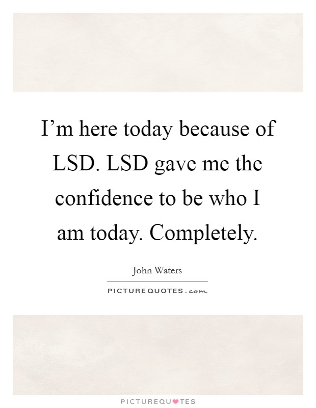 I'm here today because of LSD. LSD gave me the confidence to be who I am today. Completely. Picture Quote #1