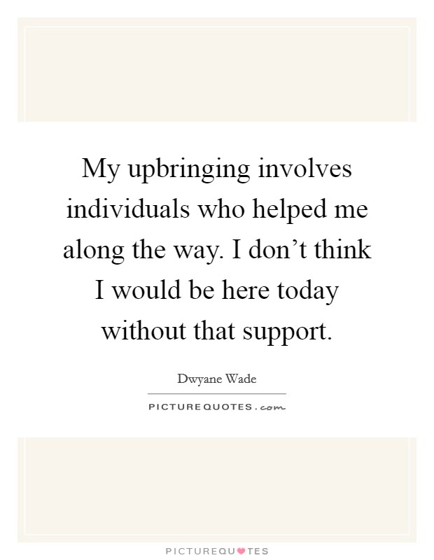 My upbringing involves individuals who helped me along the way. I don't think I would be here today without that support. Picture Quote #1