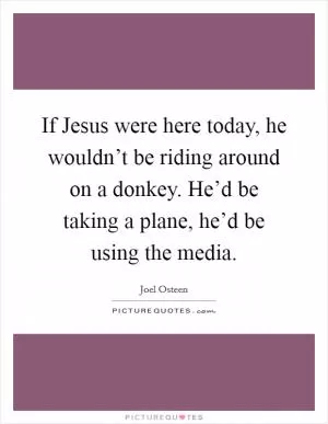 If Jesus were here today, he wouldn’t be riding around on a donkey. He’d be taking a plane, he’d be using the media Picture Quote #1