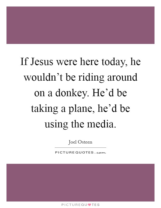If Jesus were here today, he wouldn't be riding around on a donkey. He'd be taking a plane, he'd be using the media. Picture Quote #1