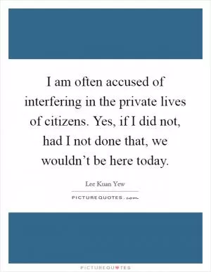 I am often accused of interfering in the private lives of citizens. Yes, if I did not, had I not done that, we wouldn’t be here today Picture Quote #1