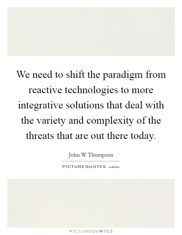 We need to shift the paradigm from reactive technologies to more integrative solutions that deal with the variety and complexity of the threats that are out there today. Picture Quote #1