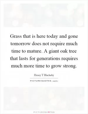 Grass that is here today and gone tomorrow does not require much time to mature. A giant oak tree that lasts for generations requires much more time to grow strong Picture Quote #1