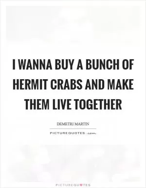 I wanna buy a bunch of hermit crabs and make them live together Picture Quote #1