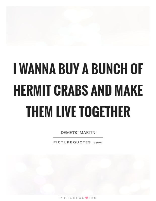 I wanna buy a bunch of hermit crabs and make them live together Picture Quote #1