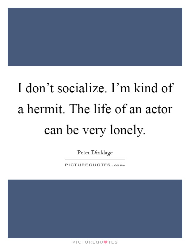 I don't socialize. I'm kind of a hermit. The life of an actor can be very lonely. Picture Quote #1