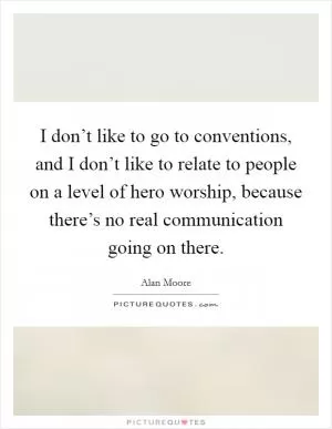 I don’t like to go to conventions, and I don’t like to relate to people on a level of hero worship, because there’s no real communication going on there Picture Quote #1