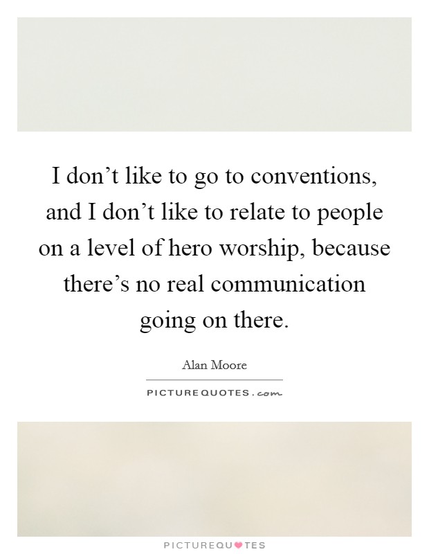 I don't like to go to conventions, and I don't like to relate to people on a level of hero worship, because there's no real communication going on there. Picture Quote #1