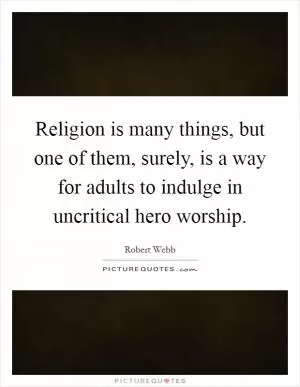 Religion is many things, but one of them, surely, is a way for adults to indulge in uncritical hero worship Picture Quote #1