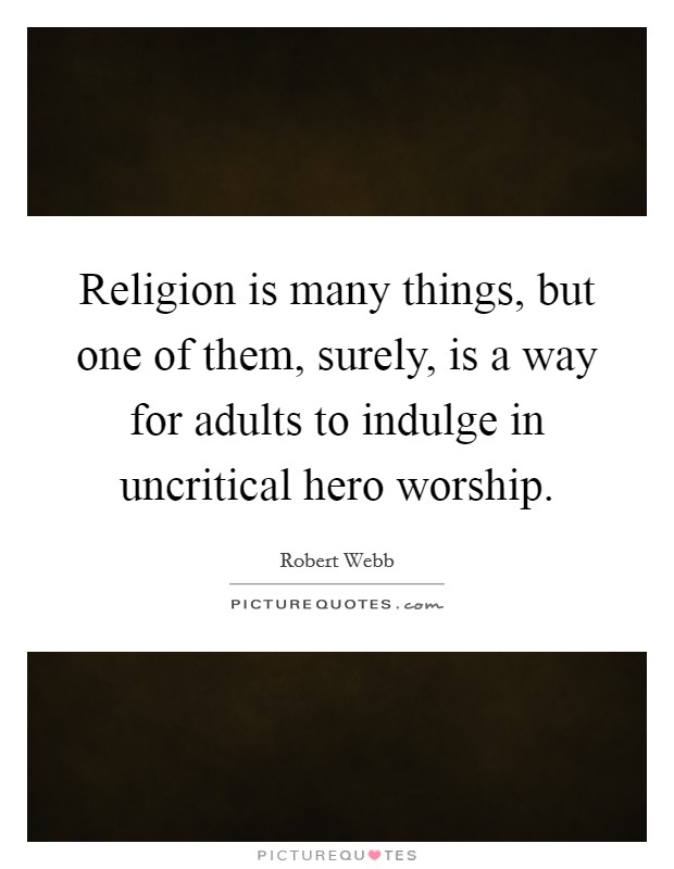 Religion is many things, but one of them, surely, is a way for adults to indulge in uncritical hero worship. Picture Quote #1