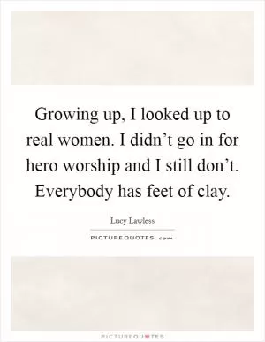 Growing up, I looked up to real women. I didn’t go in for hero worship and I still don’t. Everybody has feet of clay Picture Quote #1