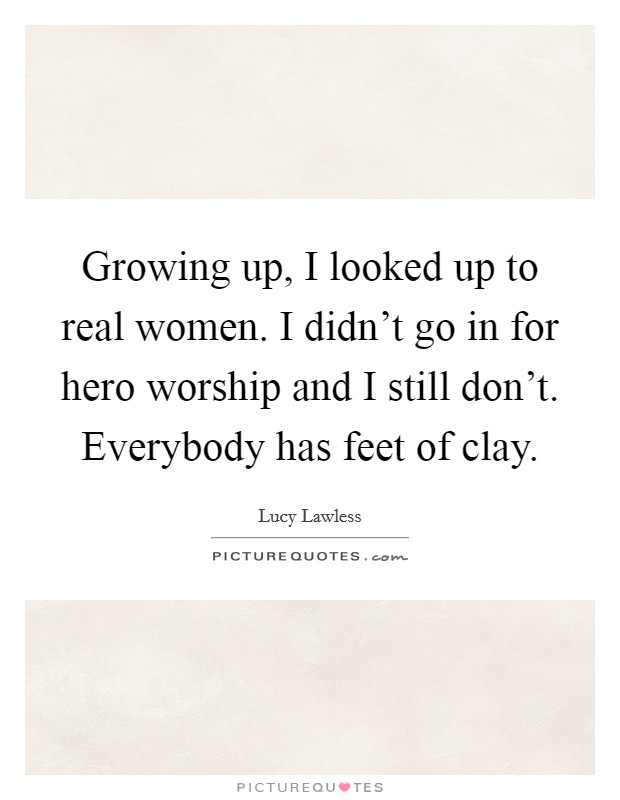 Growing up, I looked up to real women. I didn't go in for hero worship and I still don't. Everybody has feet of clay. Picture Quote #1