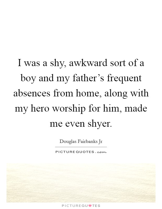 I was a shy, awkward sort of a boy and my father's frequent absences from home, along with my hero worship for him, made me even shyer. Picture Quote #1