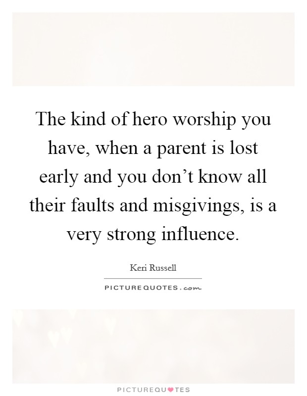The kind of hero worship you have, when a parent is lost early and you don't know all their faults and misgivings, is a very strong influence. Picture Quote #1