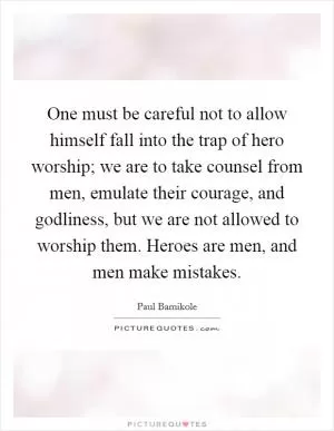 One must be careful not to allow himself fall into the trap of hero worship; we are to take counsel from men, emulate their courage, and godliness, but we are not allowed to worship them. Heroes are men, and men make mistakes Picture Quote #1