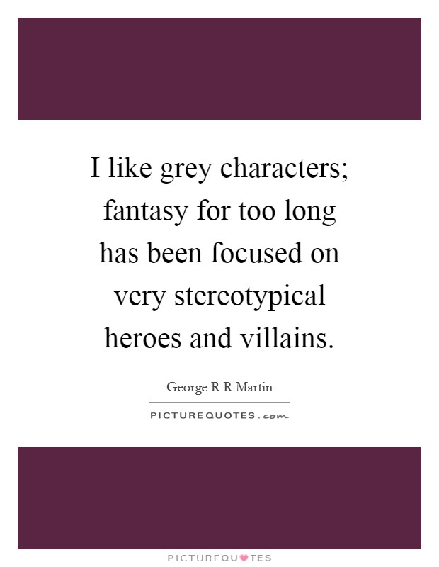I like grey characters; fantasy for too long has been focused on very stereotypical heroes and villains. Picture Quote #1