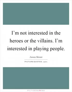 I’m not interested in the heroes or the villains. I’m interested in playing people Picture Quote #1