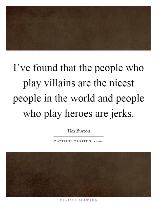 I've found that the people who play villains are the nicest people in the world and people who play heroes are jerks. Picture Quote #1