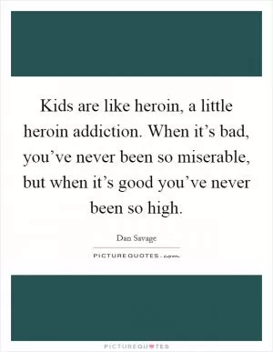 Kids are like heroin, a little heroin addiction. When it’s bad, you’ve never been so miserable, but when it’s good you’ve never been so high Picture Quote #1