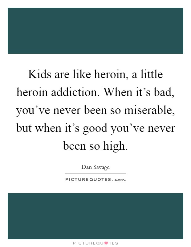 Kids are like heroin, a little heroin addiction. When it's bad, you've never been so miserable, but when it's good you've never been so high. Picture Quote #1