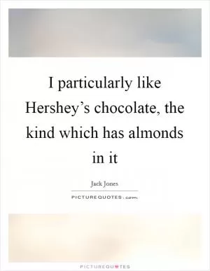 I particularly like Hershey’s chocolate, the kind which has almonds in it Picture Quote #1