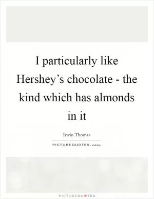 I particularly like Hershey’s chocolate - the kind which has almonds in it Picture Quote #1