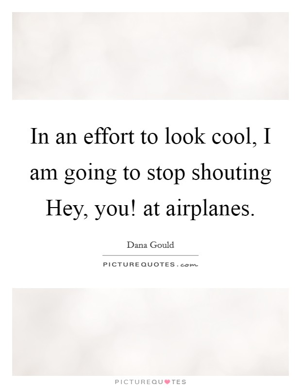 In an effort to look cool, I am going to stop shouting Hey, you! at airplanes. Picture Quote #1