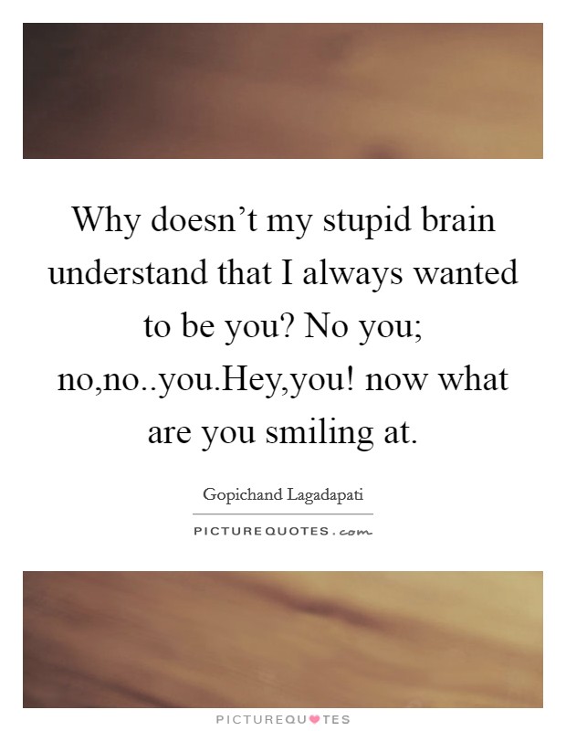 Why doesn't my stupid brain understand that I always wanted to be you? No you; no,no..you.Hey,you! now what are you smiling at. Picture Quote #1
