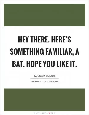 Hey there. Here’s something familiar, a bat. Hope you like it Picture Quote #1