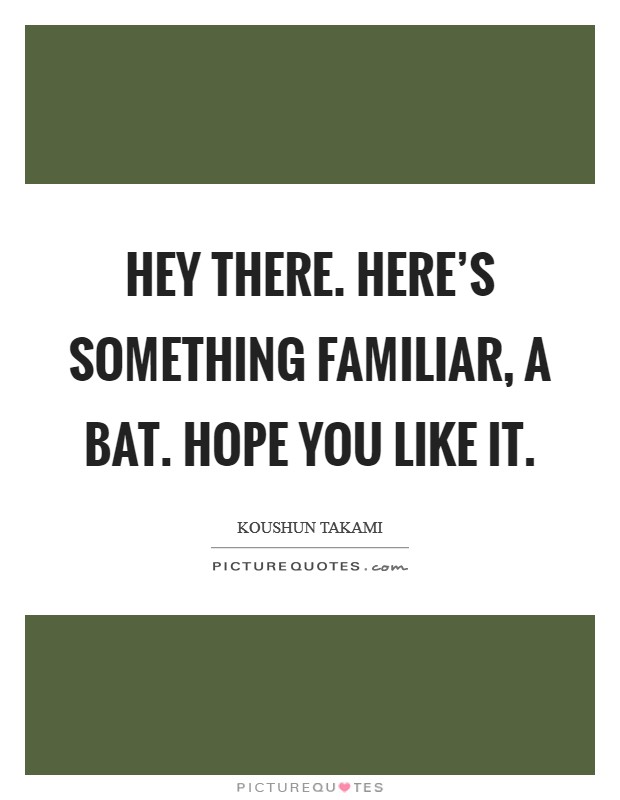 Hey there. Here's something familiar, a bat. Hope you like it. Picture Quote #1
