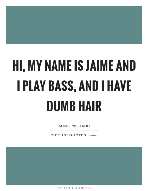 Hi, my name is Jaime and I play bass, and I have dumb hair Picture Quote #1