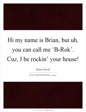 Hi my name is Brian, but uh, you can call me ‘B-Rok’. Cuz, I be rockin’ your house! Picture Quote #1