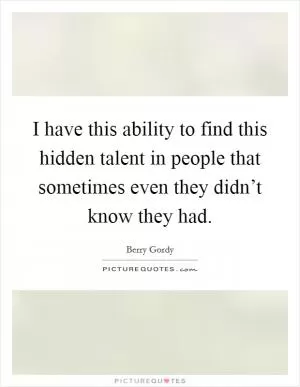 I have this ability to find this hidden talent in people that sometimes even they didn’t know they had Picture Quote #1