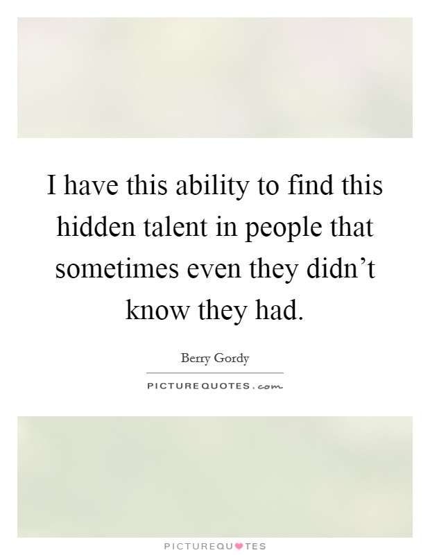 I have this ability to find this hidden talent in people that sometimes even they didn't know they had. Picture Quote #1