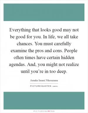 Everything that looks good may not be good for you. In life, we all take chances. You must carefully examine the pros and cons. People often times have certain hidden agendas. And, you might not realize until you’re in too deep Picture Quote #1