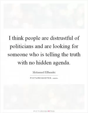 I think people are distrustful of politicians and are looking for someone who is telling the truth with no hidden agenda Picture Quote #1